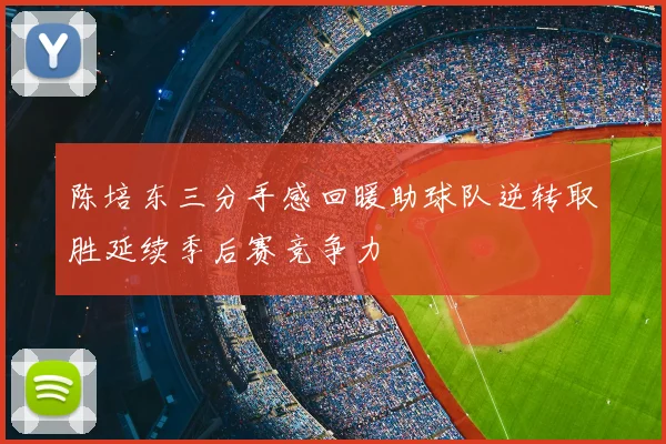 陈培东三分手感回暖助球队逆转取胜延续季后赛竞争力