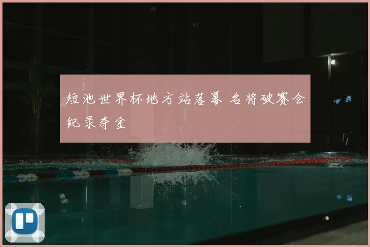 短池世界杯地方站落幕 名将破赛会纪录夺金