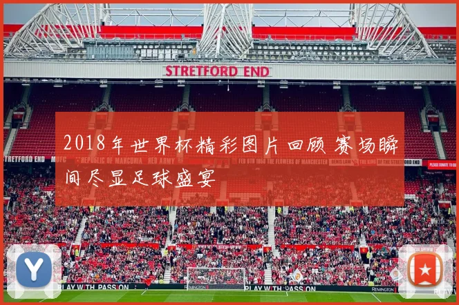 2018年世界杯精彩图片回顾 赛场瞬间尽显足球盛宴