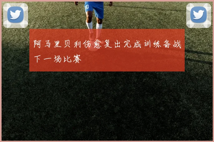 阿马里贝利伤愈复出完成训练备战下一场比赛