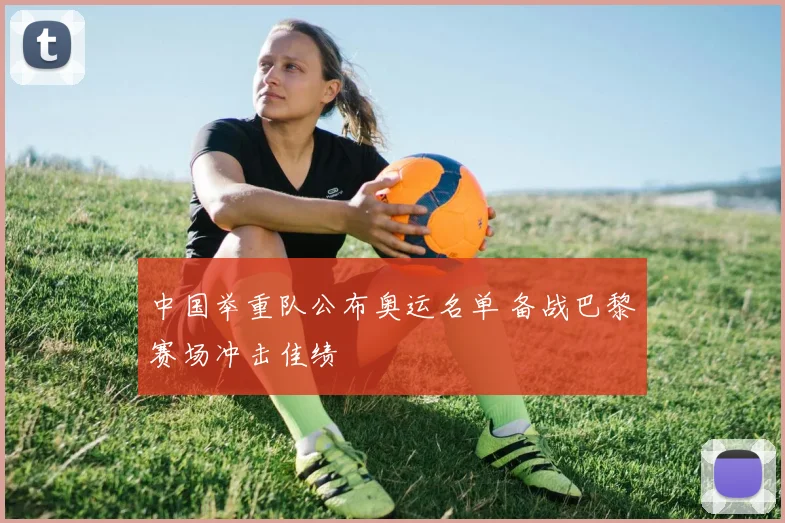 中国举重队公布奥运名单 备战巴黎赛场冲击佳绩