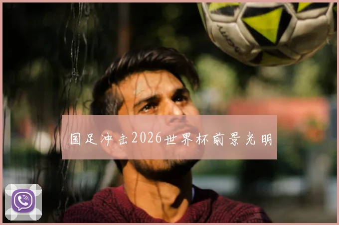国足冲击2026世界杯前景光明