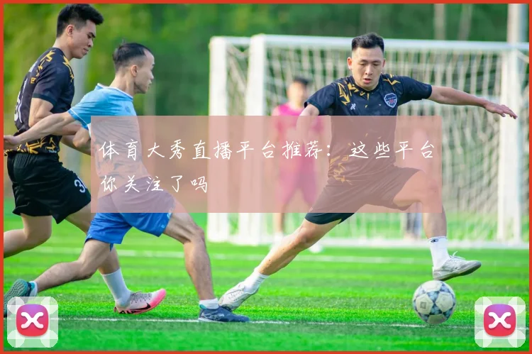 体育大秀直播平台推荐:这些平台你关注了吗