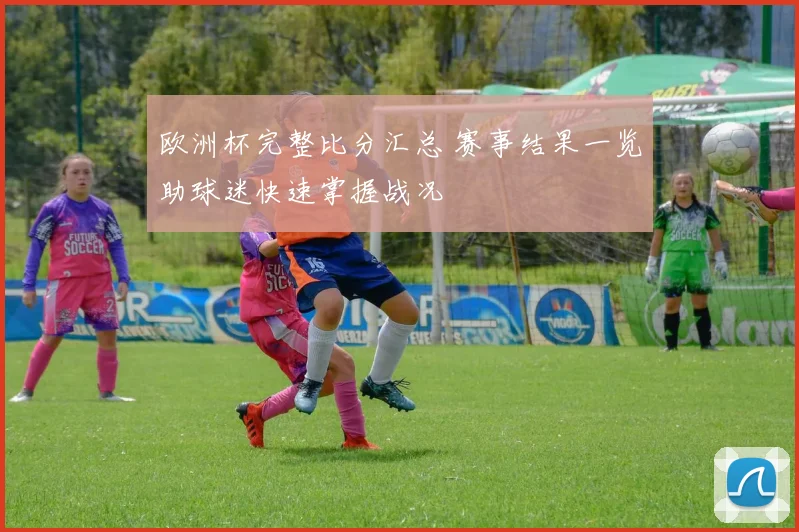 欧洲杯完整比分汇总 赛事结果一览助球迷快速掌握战况