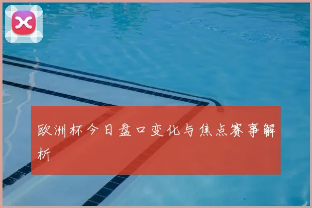 欧洲杯今日盘口变化与焦点赛事解析