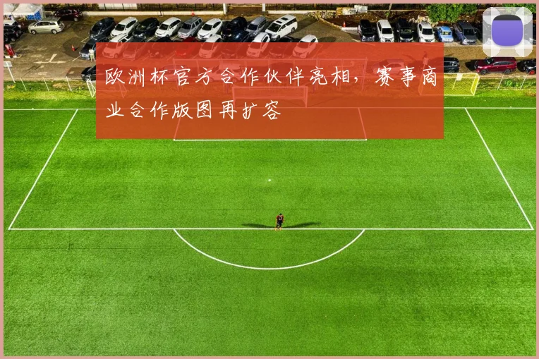 欧洲杯官方合作伙伴亮相，赛事商业合作版图再扩容