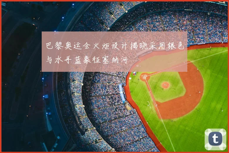 巴黎奥运会火炬设计揭晓采用银色与水手蓝象征塞纳河