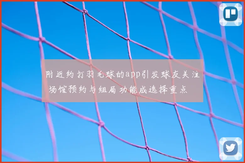 附近约打羽毛球的app引发球友关注 场馆预约与组局功能成选择重点