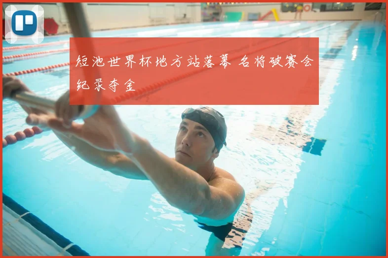 短池世界杯地方站落幕 名将破赛会纪录夺金
