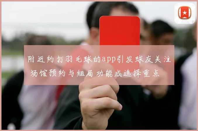 附近约打羽毛球的app引发球友关注 场馆预约与组局功能成选择重点