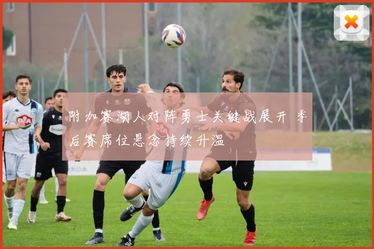 附加赛湖人对阵勇士关键战展开 季后赛席位悬念持续升温
