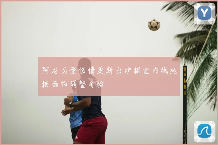 阿龙戈登伤情更新出炉掘金内线轮换面临调整考验