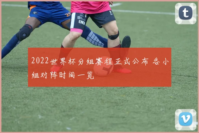 2022世界杯分组赛程正式公布 各小组对阵时间一览