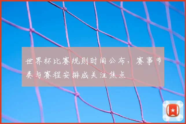 世界杯比赛规则时间公布，赛事节奏与赛程安排成关注焦点