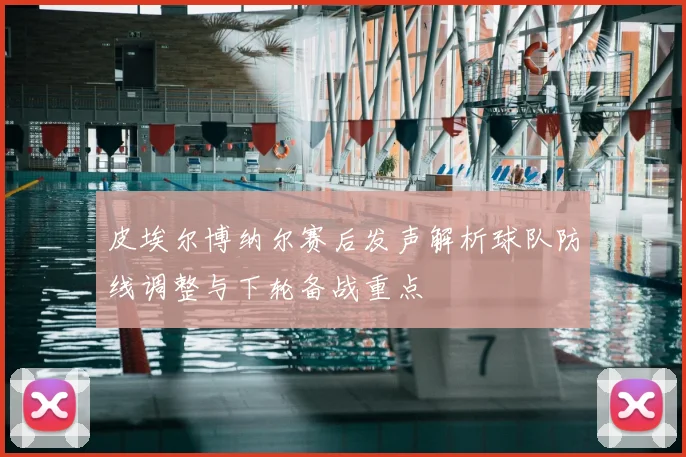 皮埃尔博纳尔赛后发声解析球队防线调整与下轮备战重点