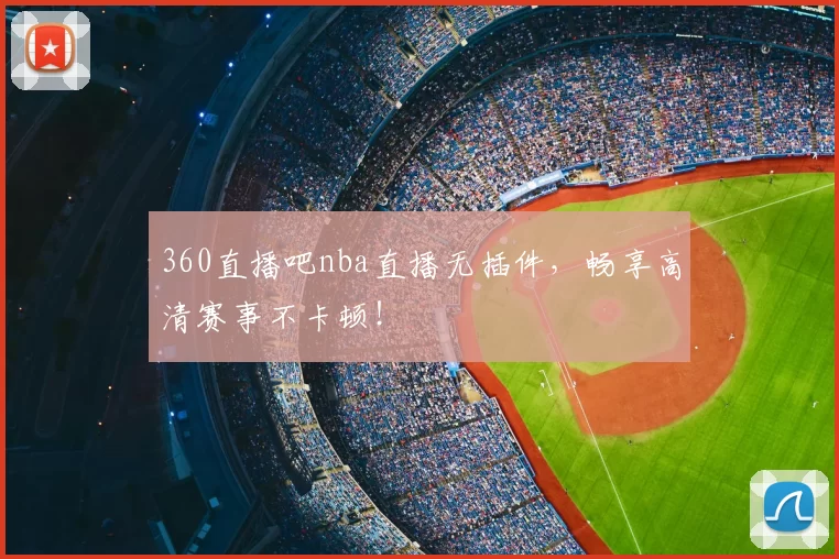 360直播吧nba直播无插件，畅享高清赛事不卡顿！