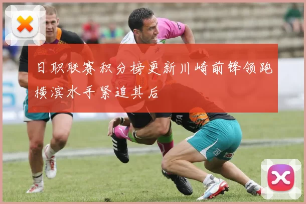 日职联赛积分榜更新川崎前锋领跑横滨水手紧追其后