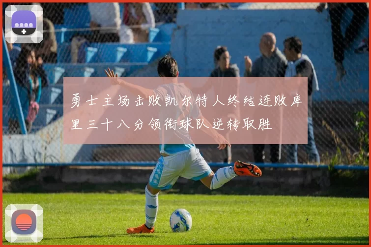 勇士主场击败凯尔特人终结连败库里三十八分领衔球队逆转取胜