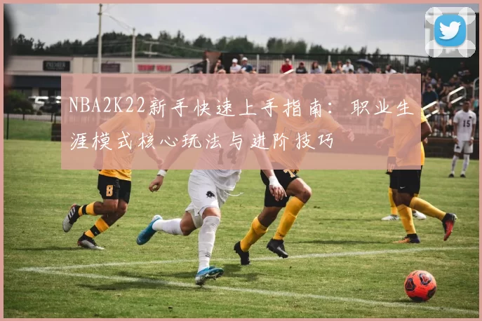 NBA2K22新手快速上手指南：职业生涯模式核心玩法与进阶技巧