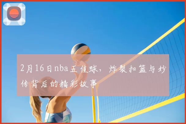 2月16日nba五佳球，炸裂扣篮与妙传背后的精彩故事