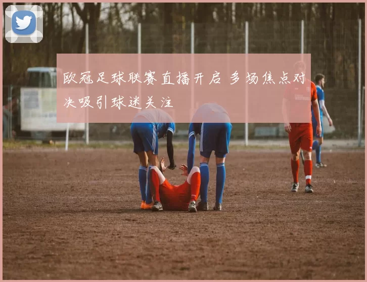 欧冠足球联赛直播开启 多场焦点对决吸引球迷关注