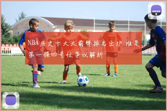 NBA历史十大大前锋排名出炉 谁是第一强四号位争议解析