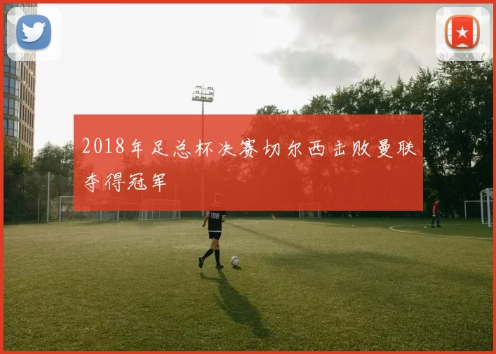 2018年足总杯决赛切尔西击败曼联夺得冠军