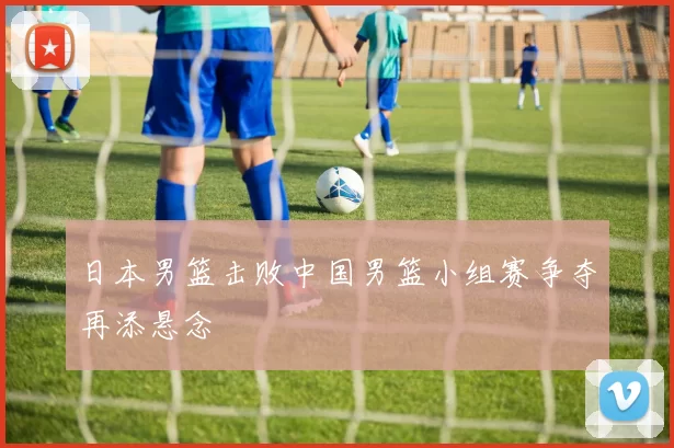 日本男篮击败中国男篮小组赛争夺再添悬念