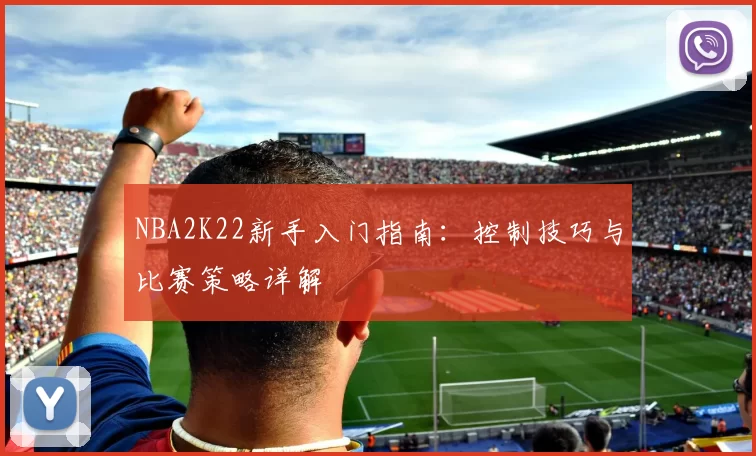 NBA2K22新手入门指南：控制技巧与比赛策略详解