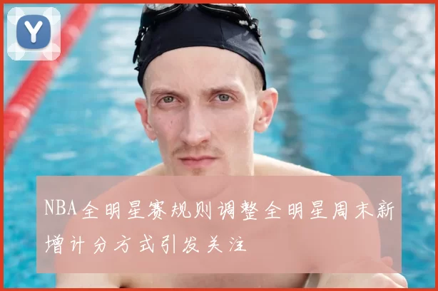 NBA全明星赛规则调整全明星周末新增计分方式引发关注