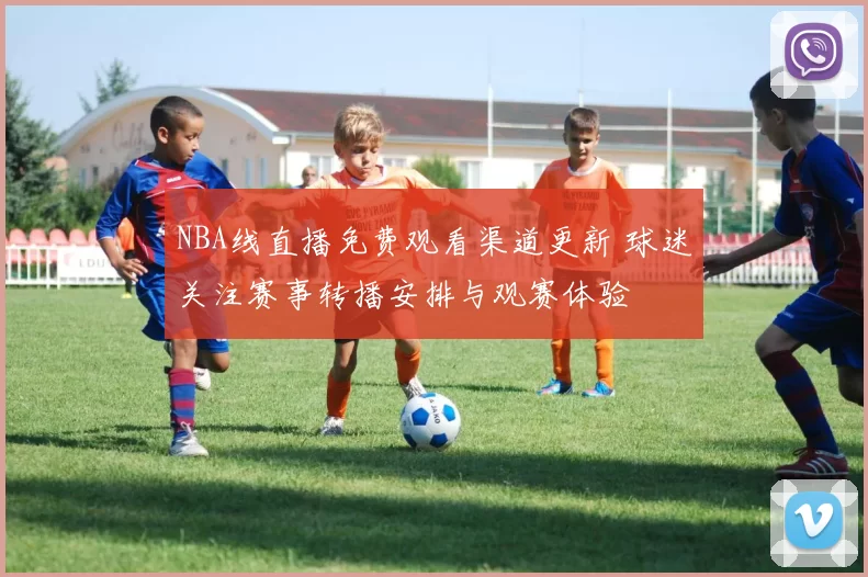 NBA线直播免费观看渠道更新 球迷关注赛事转播安排与观赛体验