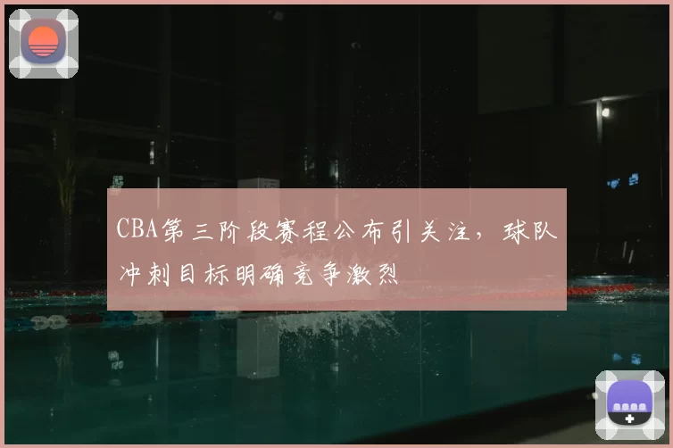 CBA第三阶段赛程公布引关注，球队冲刺目标明确竞争激烈