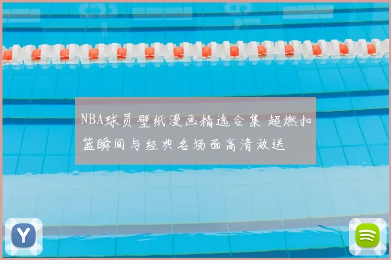 NBA球员壁纸漫画精选合集 超燃扣篮瞬间与经典名场面高清放送