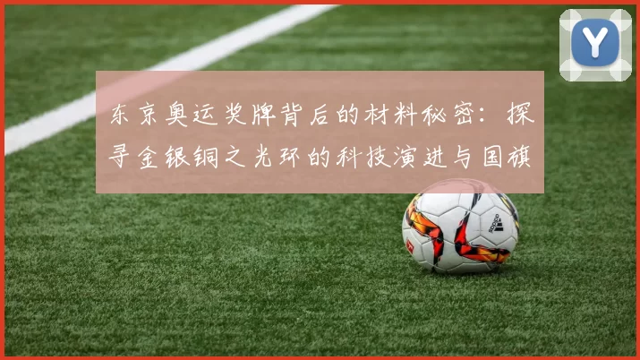 东京奥运奖牌背后的材料秘密：探寻金银铜之光环的科技演进与国旗荣耀