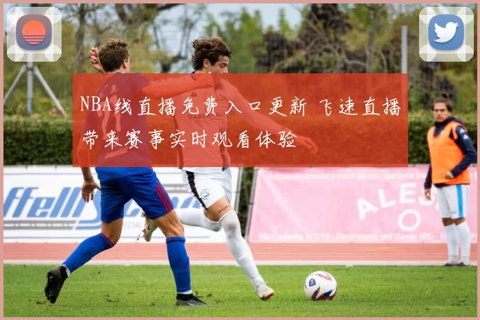 NBA线直播免费入口更新 飞速直播带来赛事实时观看体验
