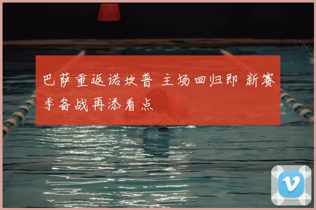 巴萨重返诺坎普 主场回归即 新赛季备战再添看点