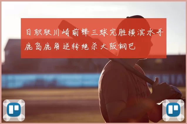 日职联川崎前锋三球完胜横滨水手鹿岛鹿角逆转绝杀大阪钢巴