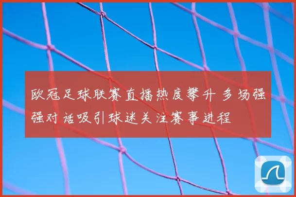 欧冠足球联赛直播热度攀升 多场强强对话吸引球迷关注赛事进程
