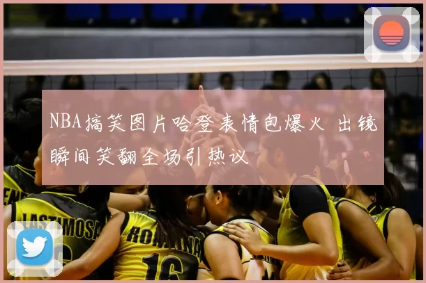 NBA搞笑图片哈登表情包爆火 出镜瞬间笑翻全场引热议