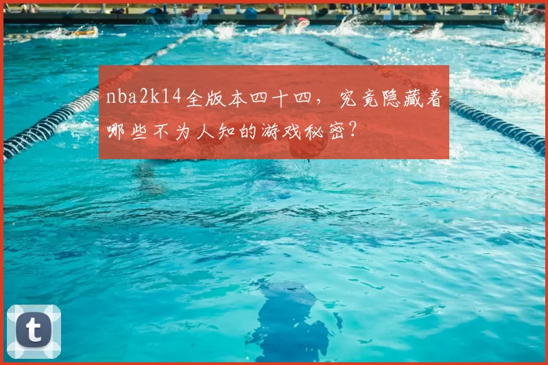 nba2k14全版本四十四，究竟隐藏着哪些不为人知的游戏秘密？