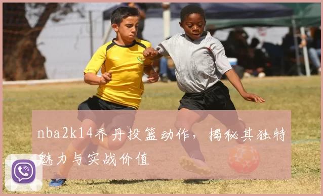 nba2k14乔丹投篮动作，揭秘其独特魅力与实战价值