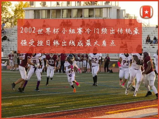 2002世界杯小组赛冷门频出传统豪强受挫日韩出线成最大看点
