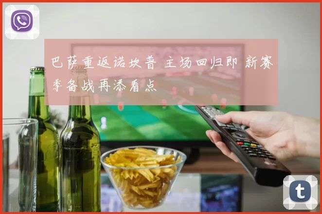 巴萨重返诺坎普 主场回归即 新赛季备战再添看点