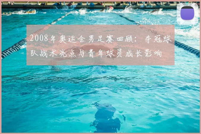 2008年奥运会男足赛回顾：夺冠球队战术亮点与青年球员成长影响