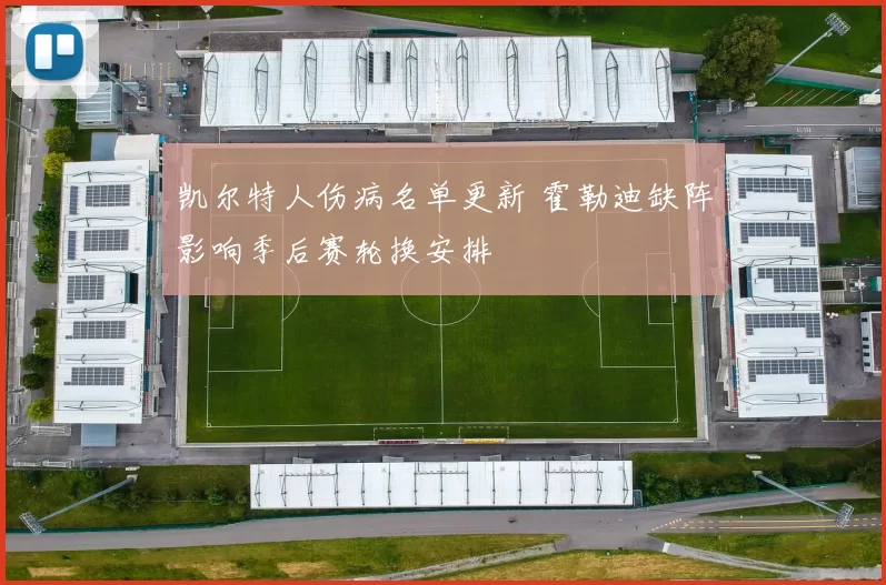 凯尔特人伤病名单更新 霍勒迪缺阵影响季后赛轮换安排