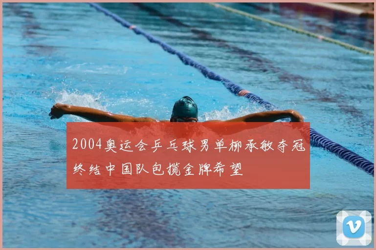 2004奥运会乒乓球男单柳承敏夺冠终结中国队包揽金牌希望