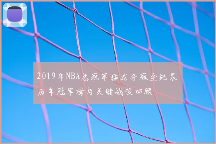2019年NBA总冠军猛龙夺冠全纪录 历年冠军榜与关键战役回顾
