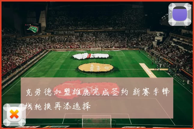 克劳德加盟雄鹿完成签约 新赛季锋线轮换再添选择