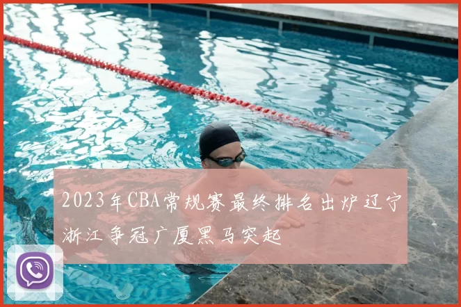 2023年CBA常规赛最终排名出炉辽宁浙江争冠广厦黑马突起