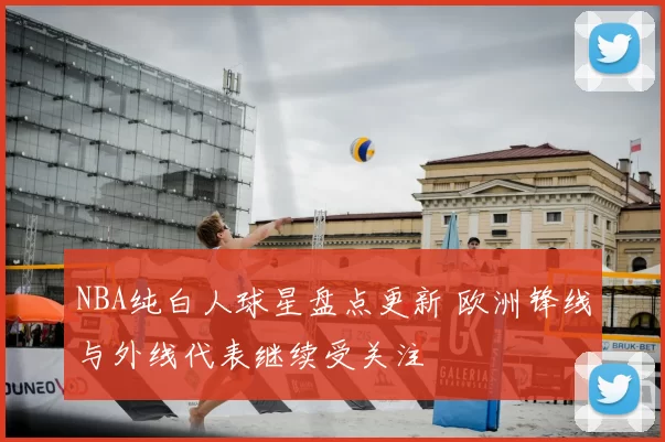 NBA纯白人球星盘点更新 欧洲锋线与外线代表继续受关注